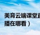美育云端课堂直播在哪看啊（美育云端课堂直播在哪看）