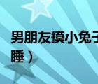 男朋友摸小兔子细节描写（男生和女生一起裸睡）
