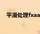 平滑处理fxaa什么意思（平滑处理fxaa）