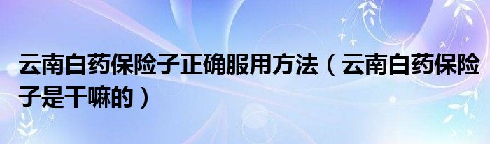 云南白药保险子正确服用方法（云南白药保险子是干嘛的）