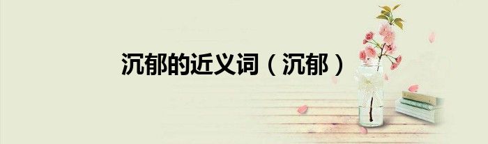 沉郁的近义词（沉郁）