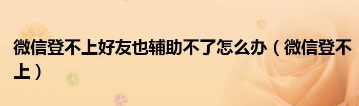 微信登不上好友也辅助不了怎么办（微信登不上）