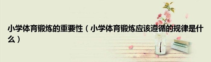 小学体育锻炼的重要性（小学体育锻炼应该遵循的规律是什么）
