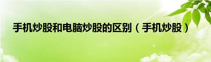 手机炒股和电脑炒股的区别（手机炒股）