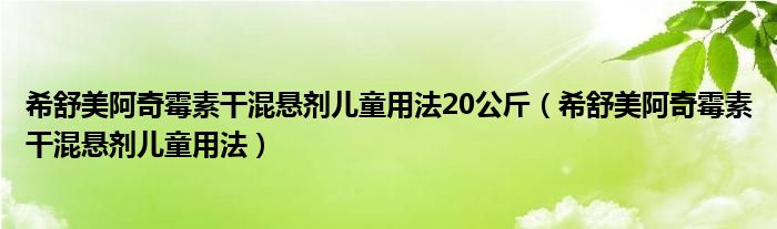 希舒美阿奇霉素干混悬剂儿童用法20公斤（希舒美阿奇霉素干混悬剂儿童用法）