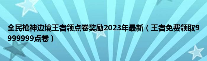 全民枪神边境王者领点卷奖励2023年最新（王者免费领取9999999点卷）