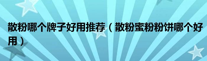 散粉哪个牌子好用推荐（散粉蜜粉粉饼哪个好用）