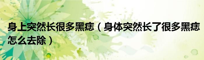 身上突然长很多黑痣（身体突然长了很多黑痣怎么去除）