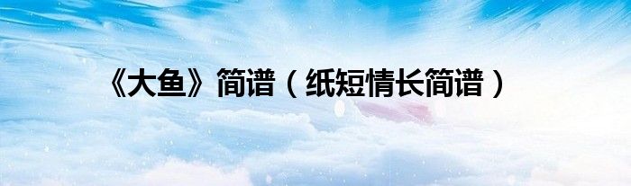 《大鱼》简谱（纸短情长简谱）