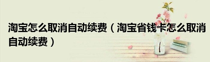 淘宝怎么取消自动续费（淘宝省钱卡怎么取消自动续费）