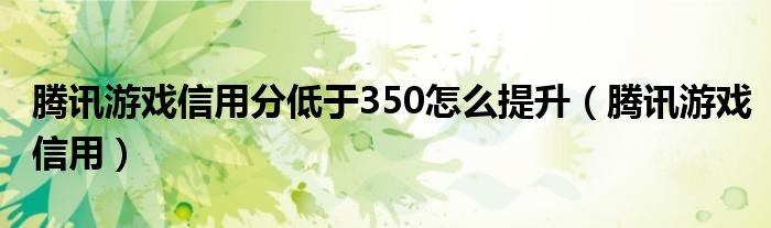 腾讯游戏信用分低于350怎么提升（腾讯游戏信用）