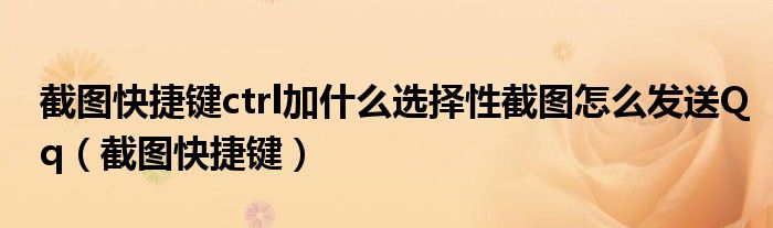 截图快捷键ctrl加什么选择性截图怎么发送Qq（截图快捷键）