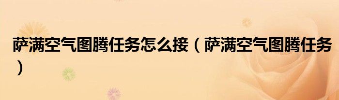 萨满空气图腾任务怎么接（萨满空气图腾任务）