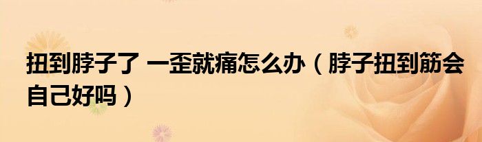 扭到脖子了 一歪就痛怎么办（脖子扭到筋会自己好吗）