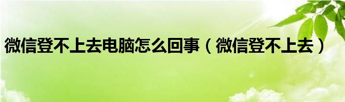 微信登不上去电脑怎么回事（微信登不上去）