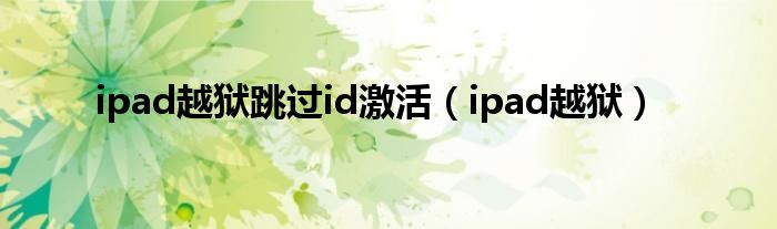 ipad越狱跳过id激活（ipad越狱）