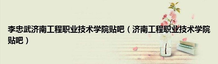 李忠武济南工程职业技术学院贴吧（济南工程职业技术学院贴吧）