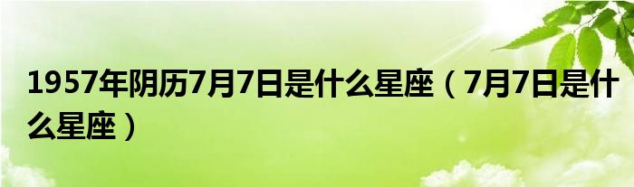 1957年阴历7月7日是什么星座（7月7日是什么星座）