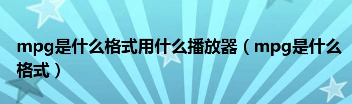 mpg是什么格式用什么播放器（mpg是什么格式）