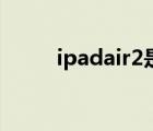 ipadair2是哪一年的（ipadair2）