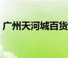 广州天河城百货客服电话（广州天河城百货）
