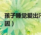 孩子睡觉爱出汗咋回事（孩子睡觉爱出汗的原因）