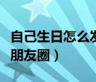 自己生日怎么发朋友圈句子（自己生日怎么发朋友圈）