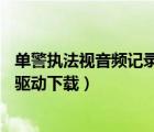 单警执法视音频记录仪驱动下载a7（单警执法视音频记录仪驱动下载）