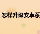 怎样升级安卓系统（如何升级安卓系统版本）