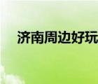 济南周边好玩的地方（济南周边一日游）
