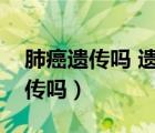 肺癌遗传吗 遗传下一代几率有多大（肺癌遗传吗）