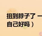 扭到脖子了 一歪就痛怎么办（脖子扭到筋会自己好吗）