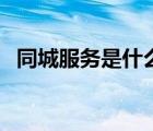 同城服务是什么意思啊（同城服务是什么）