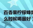 百香果柠檬蜂蜜水什么时候喝最好（蜂蜜水什么时候喝最好）