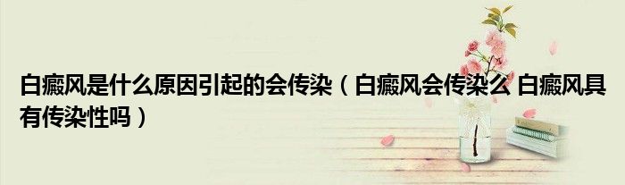 白癜风是什么原因引起的会传染（白癜风会传染么 白癜风具有传染性吗）