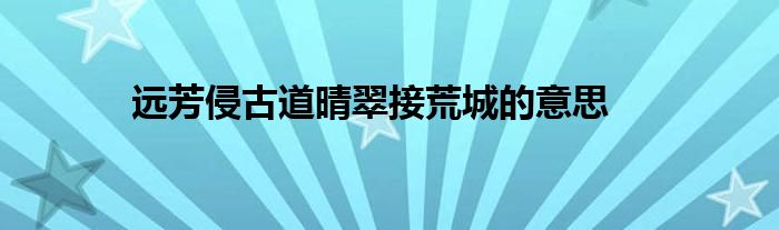 远芳侵古道晴翠接荒城的意思
