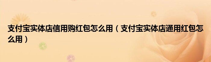 支付宝实体店信用购红包怎么用（支付宝实体店通用红包怎么用）