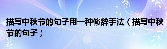描写中秋节的句子用一种修辞手法（描写中秋节的句子）