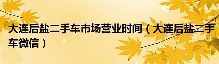 大连后盐二手车市场营业时间（大连后盐二手车微信）