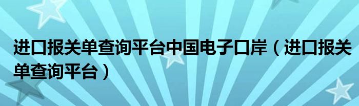 进口报关单查询平台中国电子口岸（进口报关单查询平台）