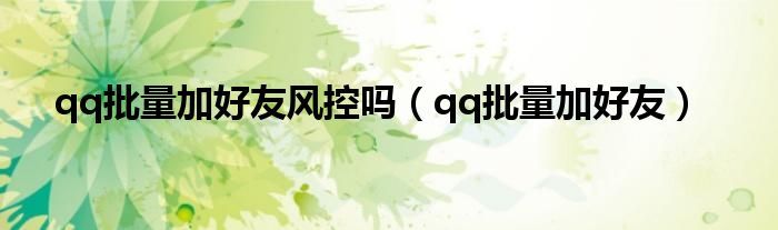 qq批量加好友风控吗（qq批量加好友）