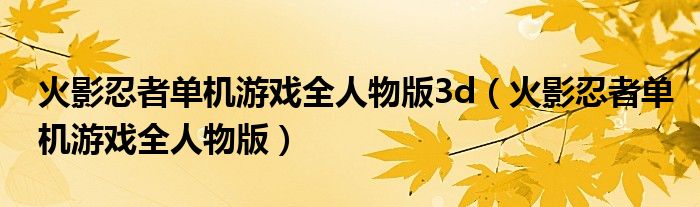 火影忍者单机游戏全人物版3d（火影忍者单机游戏全人物版）