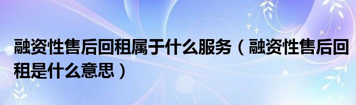 融资性售后回租属于什么服务（融资性售后回租是什么意思）