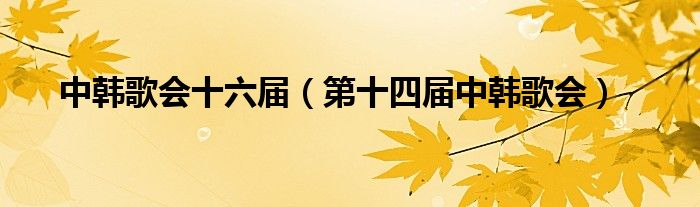中韩歌会十六届（第十四届中韩歌会）
