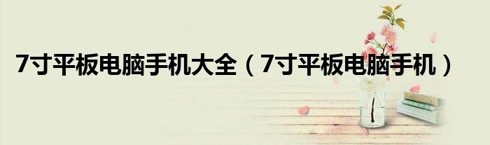 7寸平板电脑手机大全（7寸平板电脑手机）