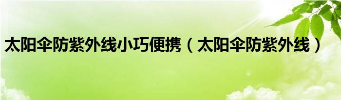 太阳伞防紫外线小巧便携（太阳伞防紫外线）