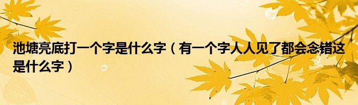 池塘亮底打一个字是什么字（有一个字人人见了都会念错这是什么字）