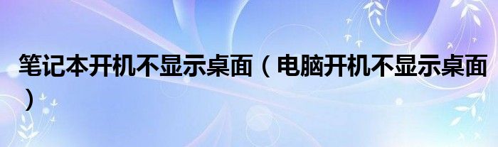 笔记本开机不显示桌面（电脑开机不显示桌面）