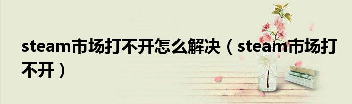 steam市场打不开怎么解决（steam市场打不开）