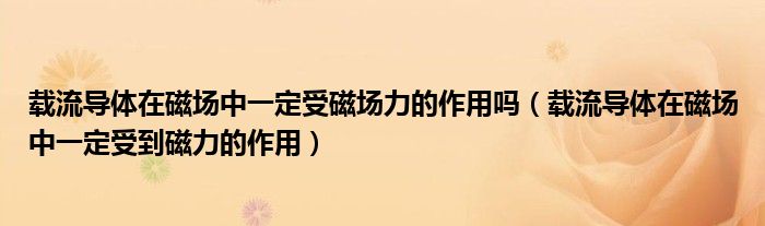 载流导体在磁场中一定受磁场力的作用吗（载流导体在磁场中一定受到磁力的作用）